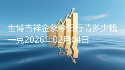 世博吉祥金条今日行情多少钱一克2026年02月04日