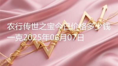 农行传世之宝今日价格多少钱一克2025年06月07日