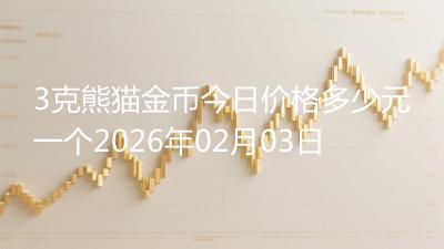 3克熊猫金币今日价格多少元一个2026年02月03日