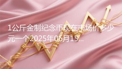 1公斤金制纪念币现在市场价多少元一个2025年06月15日