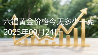 六福黄金价格今天多少一克2025年09月24日