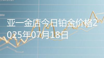 亚一金店今日铂金价格2025年07月18日