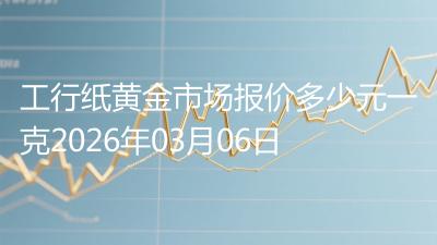 工行纸黄金市场报价多少元一克2026年03月06日