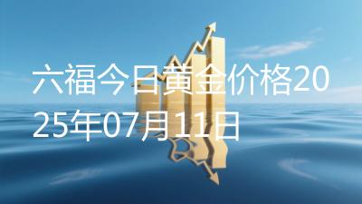 六福今日黄金价格2025年07月11日