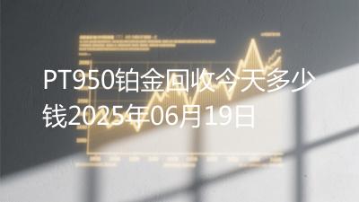 PT950铂金回收今天多少钱2025年06月19日