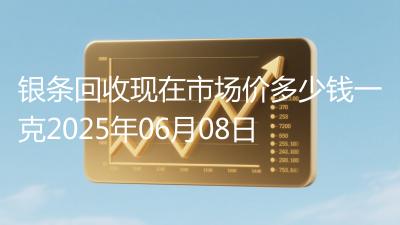 银条回收现在市场价多少钱一克2025年06月08日