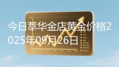 今日萃华金店黄金价格2025年09月26日