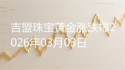 吉盟珠宝黄金涨跌幅2026年03月03日