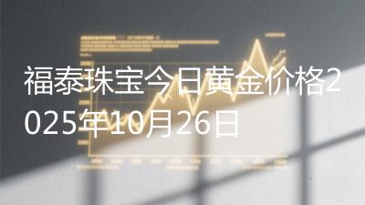 福泰珠宝今日黄金价格2025年10月26日