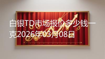 白银TD市场报价多少钱一克2026年03月08日