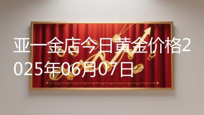 亚一金店今日黄金价格2025年06月07日