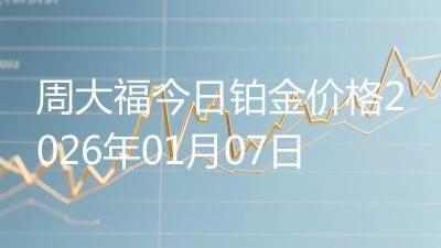 周大福今日铂金价格2026年01月07日