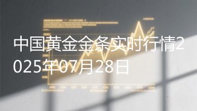 中国黄金金条实时行情2025年07月28日