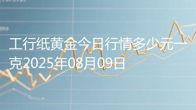 工行纸黄金今日行情多少元一克2025年08月09日