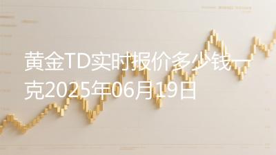 黄金TD实时报价多少钱一克2025年06月19日