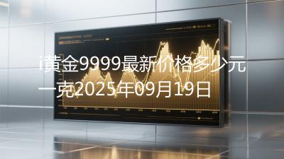 i黄金9999最新价格多少元一克2025年09月19日
