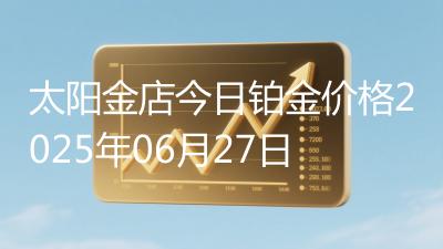 太阳金店今日铂金价格2025年06月27日