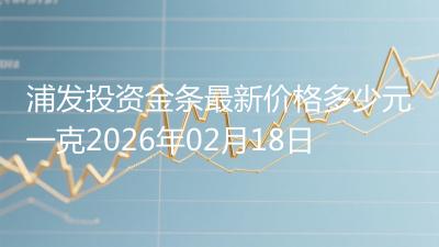 浦发投资金条最新价格多少元一克2026年02月18日