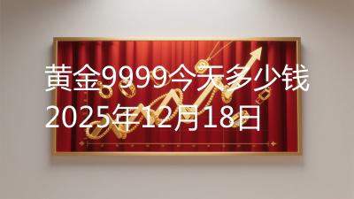 黄金9999今天多少钱2025年12月18日