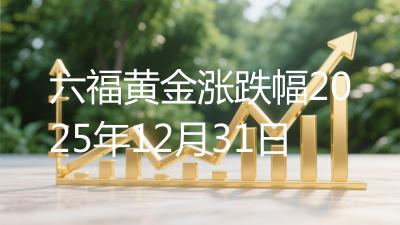 六福黄金涨跌幅2025年12月31日
