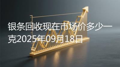银条回收现在市场价多少一克2025年09月18日