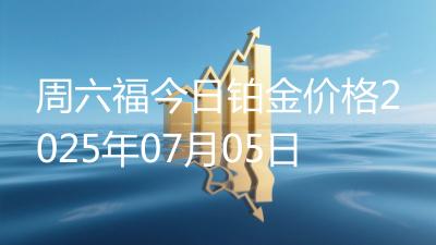 周六福今日铂金价格2025年07月05日