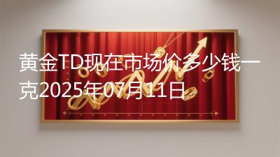 黄金TD现在市场价多少钱一克2025年07月11日