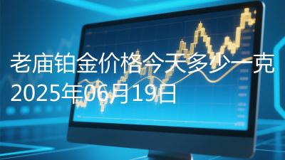 老庙铂金价格今天多少一克2025年06月19日