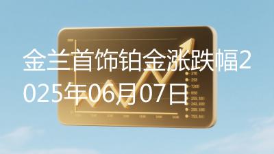 金兰首饰铂金涨跌幅2025年06月07日