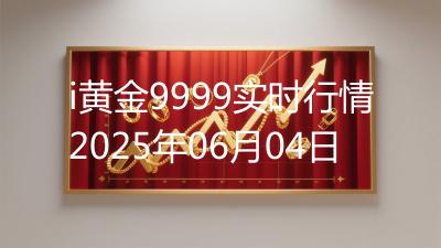 i黄金9999实时行情2025年06月04日
