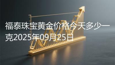 福泰珠宝黄金价格今天多少一克2025年09月25日