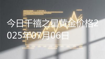 今日千禧之星黄金价格2025年07月06日