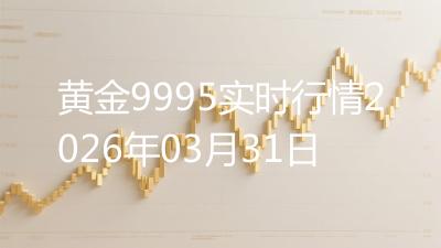 黄金9995实时行情2026年03月31日