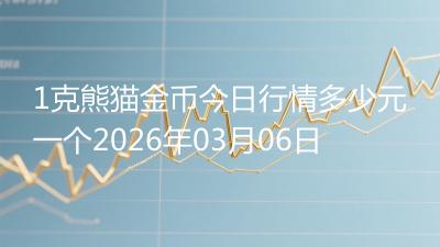 1克熊猫金币今日行情多少元一个2026年03月06日