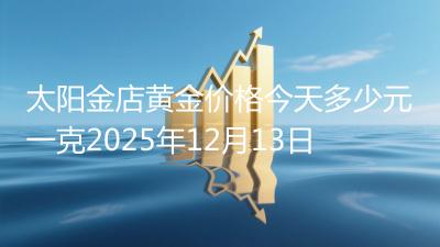 太阳金店黄金价格今天多少元一克2025年12月13日