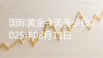 国际黄金今天多少钱2025年08月11日