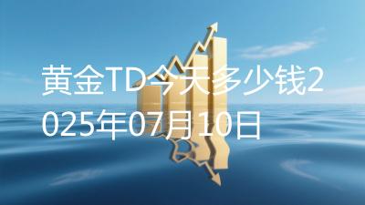 黄金TD今天多少钱2025年07月10日