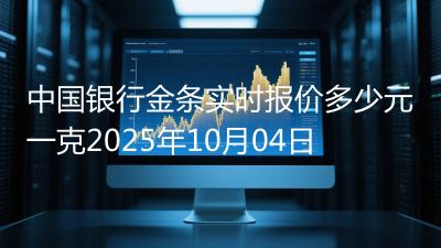 中国银行金条实时报价多少元一克2025年10月04日