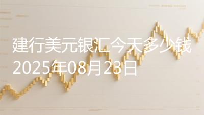 建行美元银汇今天多少钱2025年08月23日