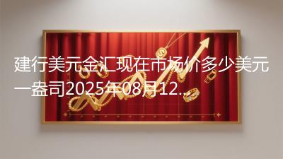 建行美元金汇现在市场价多少美元一盎司2025年08月12日