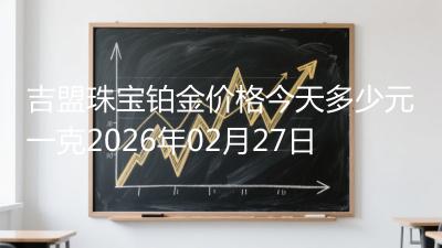 吉盟珠宝铂金价格今天多少元一克2026年02月27日