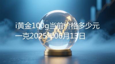 i黄金100g当前价格多少元一克2025年06月13日