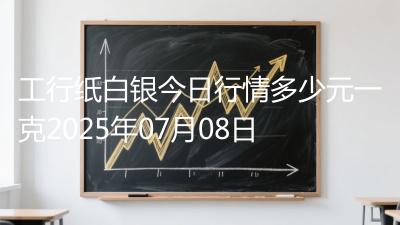 工行纸白银今日行情多少元一克2025年07月08日