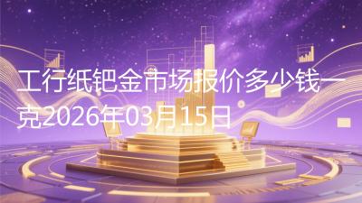 工行纸钯金市场报价多少钱一克2026年03月15日