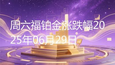 周六福铂金涨跌幅2025年06月29日