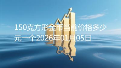 150克方形金币当前价格多少元一个2026年01月05日