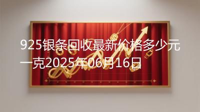 925银条回收最新价格多少元一克2025年06月16日