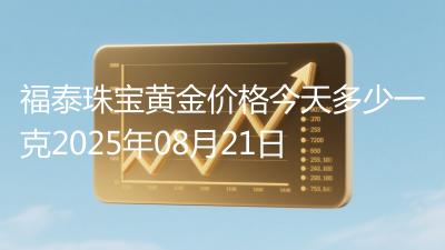 福泰珠宝黄金价格今天多少一克2025年08月21日