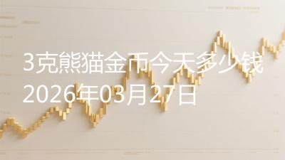 3克熊猫金币今天多少钱2026年03月27日