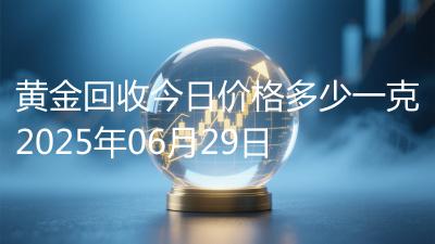 黄金回收今日价格多少一克2025年06月29日